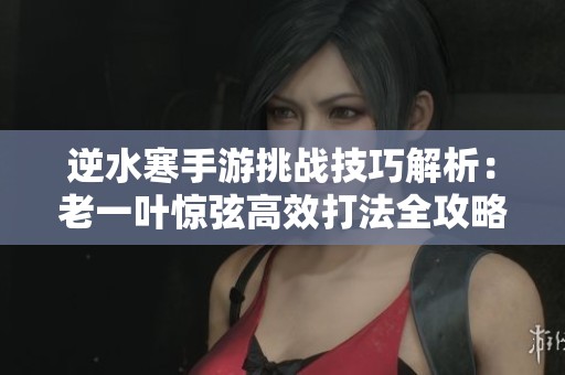 逆水寒手游挑战技巧解析：老一叶惊弦高效打法全攻略