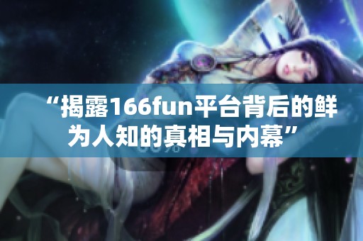 “揭露166fun平台背后的鲜为人知的真相与内幕”