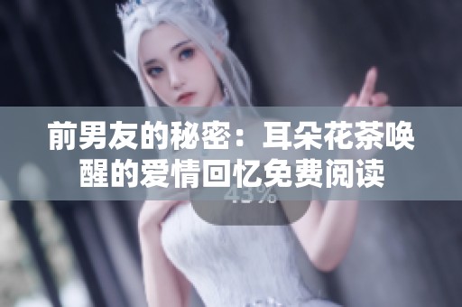 前男友的秘密：耳朵花茶唤醒的爱情回忆免费阅读