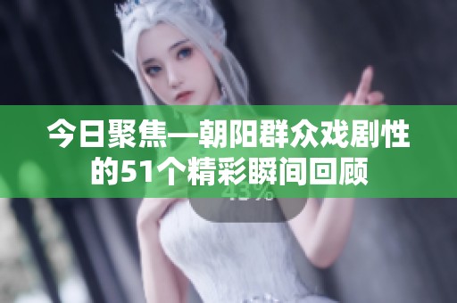 今日聚焦—朝阳群众戏剧性的51个精彩瞬间回顾