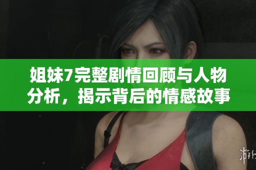 姐妹7完整剧情回顾与人物分析，揭示背后的情感故事