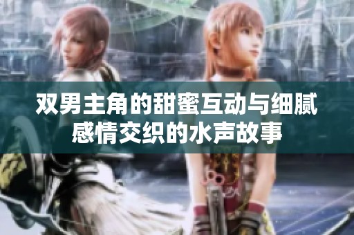 双男主角的甜蜜互动与细腻感情交织的水声故事