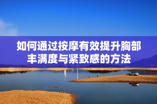 如何通过按摩有效提升胸部丰满度与紧致感的方法