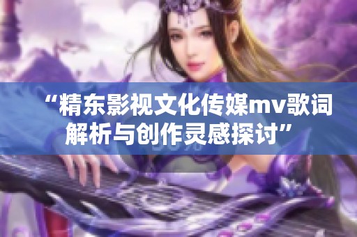 “精东影视文化传媒mv歌词解析与创作灵感探讨”