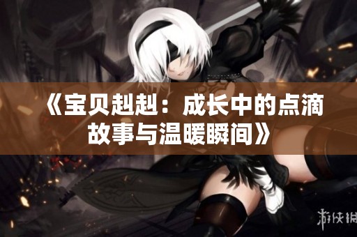 《宝贝赳赳：成长中的点滴故事与温暖瞬间》