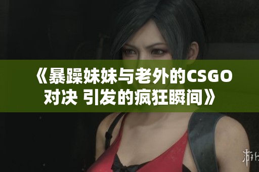《暴躁妹妹与老外的CSGO对决 引发的疯狂瞬间》