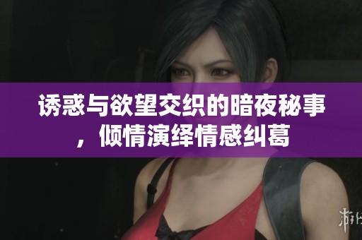 诱惑与欲望交织的暗夜秘事，倾情演绎情感纠葛