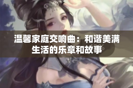 温馨家庭交响曲：和谐美满生活的乐章和故事