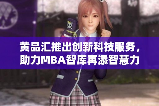 黄品汇推出创新科技服务，助力MBA智库再添智慧力量