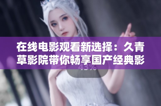 在线电影观看新选择：久青草影院带你畅享国产经典影片