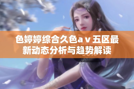 色婷婷综合久色aⅴ五区最新动态分析与趋势解读