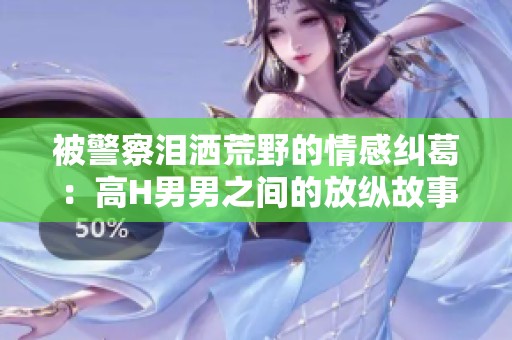 被警察泪洒荒野的情感纠葛：高H男男之间的放纵故事