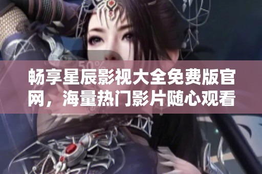 畅享星辰影视大全免费版官网，海量热门影片随心观看
