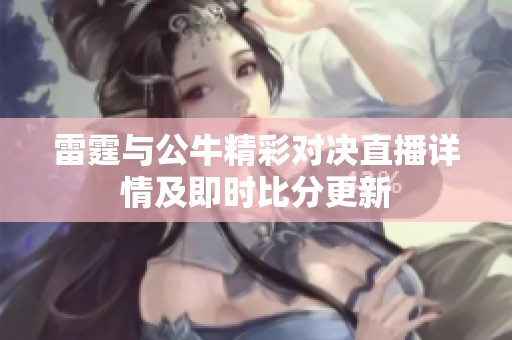 雷霆与公牛精彩对决直播详情及即时比分更新