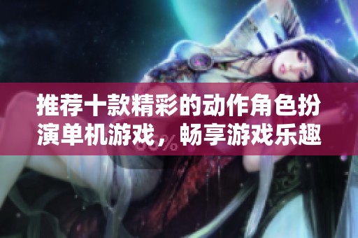 推荐十款精彩的动作角色扮演单机游戏，畅享游戏乐趣