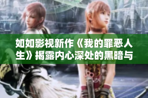 如如影视新作《我的罪恶人生》揭露内心深处的黑暗与救赎