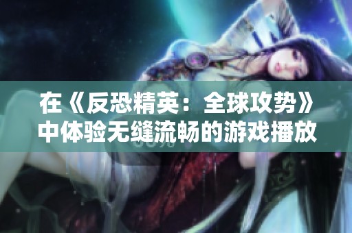 在《反恐精英：全球攻势》中体验无缝流畅的游戏播放乐趣