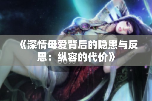 《深情母爱背后的隐患与反思：纵容的代价》