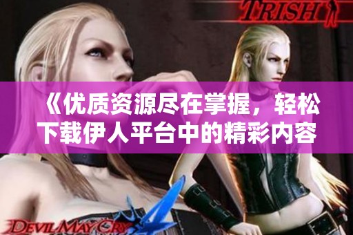 《优质资源尽在掌握，轻松下载伊人平台中的精彩内容》