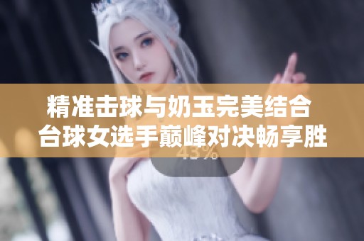 精准击球与奶玉完美结合 台球女选手巅峰对决畅享胜利