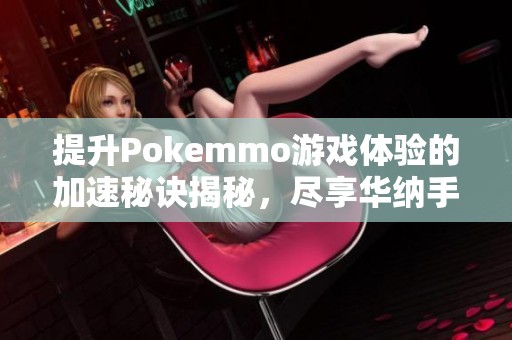 提升Pokemmo游戏体验的加速秘诀揭秘，尽享华纳手游乐趣