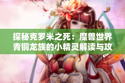 探秘克罗米之死：魔兽世界青铜龙族的小精灵解读与攻略