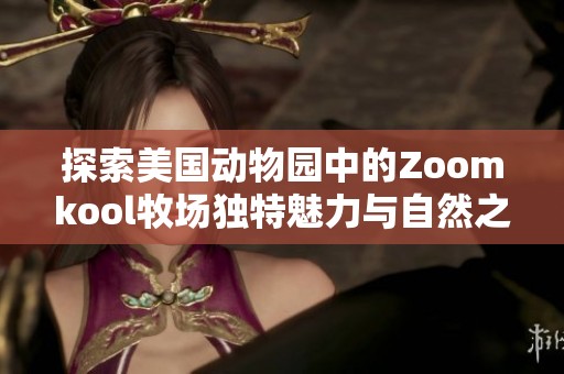 探索美国动物园中的Zoomkool牧场独特魅力与自然之美