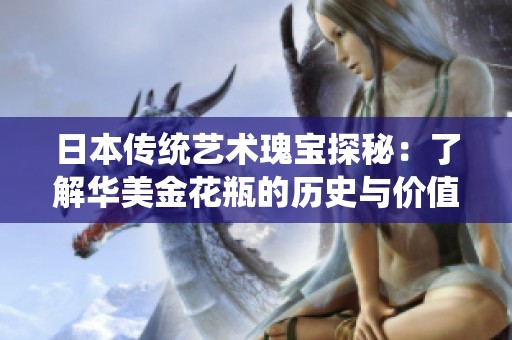 日本传统艺术瑰宝探秘：了解华美金花瓶的历史与价值