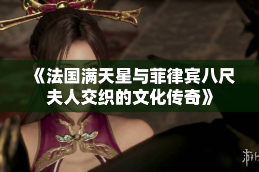 《法国满天星与菲律宾八尺夫人交织的文化传奇》