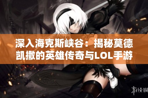 深入海克斯峡谷：揭秘莫德凯撒的英雄传奇与LOL手游崛起之路