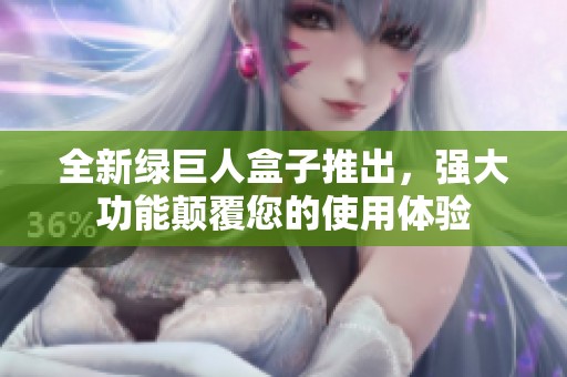 全新绿巨人盒子推出，强大功能颠覆您的使用体验
