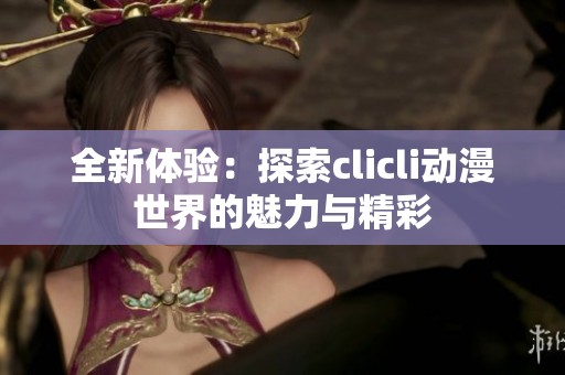 全新体验：探索clicli动漫世界的魅力与精彩
