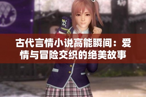 古代言情小说高能瞬间：爱情与冒险交织的绝美故事