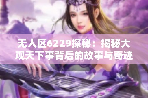 无人区6229探秘：揭秘大观天下事背后的故事与奇迹
