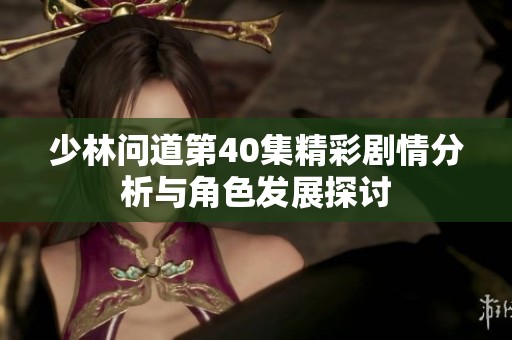 少林问道第40集精彩剧情分析与角色发展探讨