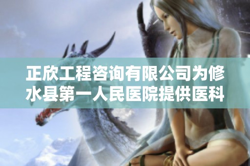 正欣工程咨询有限公司为修水县第一人民医院提供医科达设备咨询服务