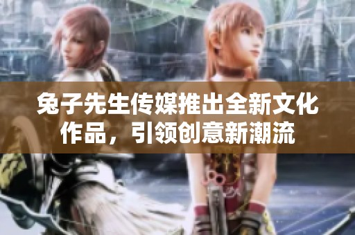 兔子先生传媒推出全新文化作品，引领创意新潮流