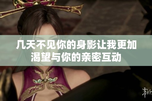 几天不见你的身影让我更加渴望与你的亲密互动