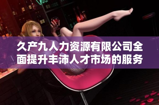 久产九人力资源有限公司全面提升丰沛人才市场的服务与发展