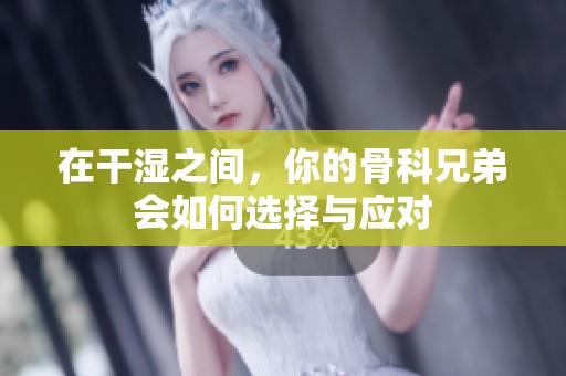 在干湿之间，你的骨科兄弟会如何选择与应对