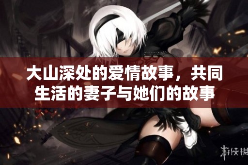 大山深处的爱情故事，共同生活的妻子与她们的故事