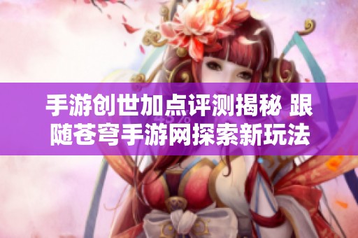 手游创世加点评测揭秘 跟随苍穹手游网探索新玩法