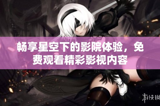畅享星空下的影院体验，免费观看精彩影视内容