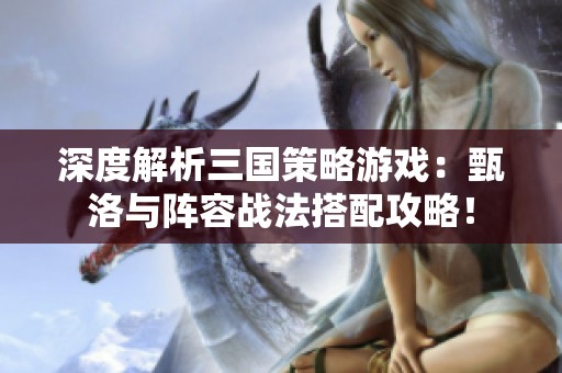 深度解析三国策略游戏：甄洛与阵容战法搭配攻略！
