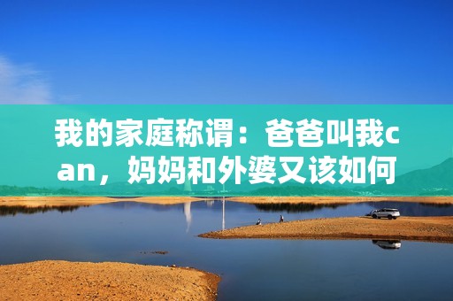 我的家庭称谓：爸爸叫我can，妈妈和外婆又该如何称呼呢