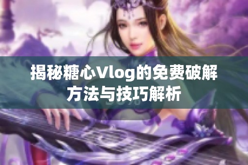 揭秘糖心Vlog的免费破解方法与技巧解析
