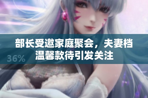部长受邀家庭聚会，夫妻档温馨款待引发关注