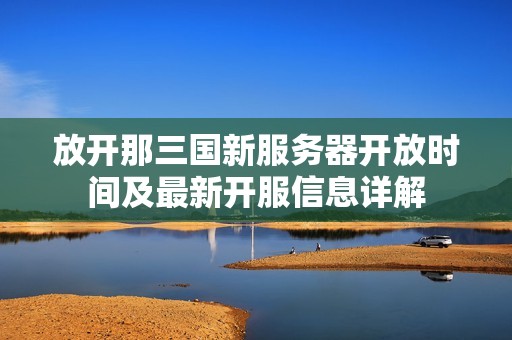 放开那三国新服务器开放时间及最新开服信息详解