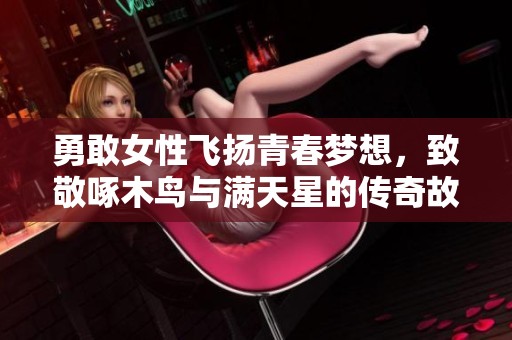 勇敢女性飞扬青春梦想，致敬啄木鸟与满天星的传奇故事