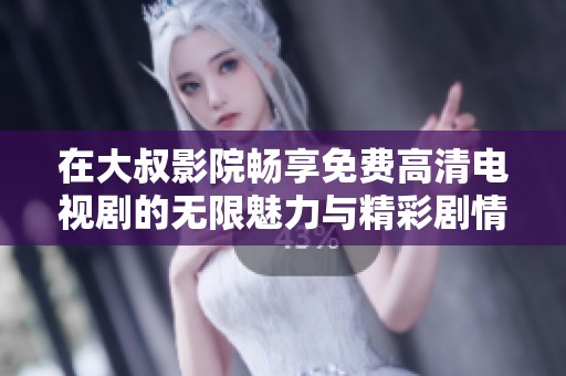 在大叔影院畅享免费高清电视剧的无限魅力与精彩剧情